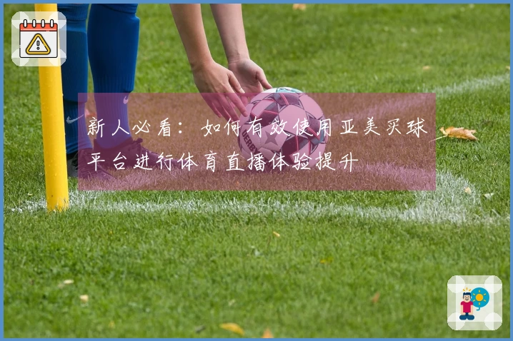 新人必看：如何有效使用亚美买球平台进行体育直播体验提升