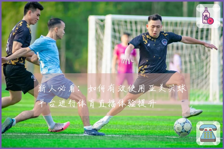 新人必看：如何有效使用亚美买球平台进行体育直播体验提升