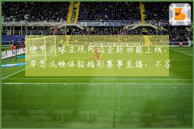 德甲买球正规网站全新功能上线，带您流畅体验精彩赛事直播，不容错过。