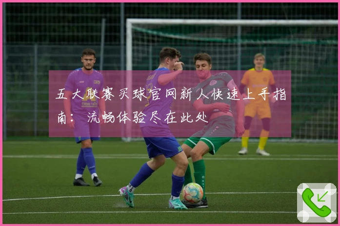 五大联赛买球官网新人快速上手指南：流畅体验尽在此处