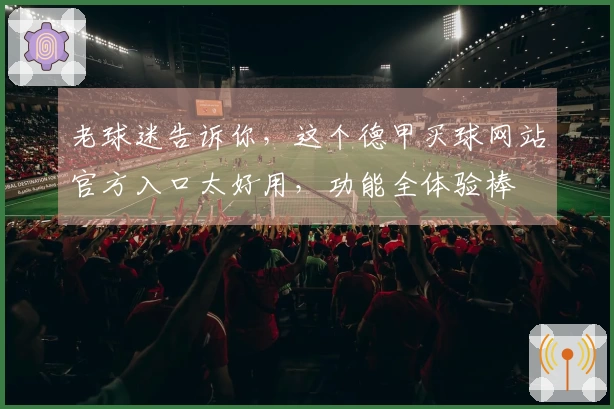 老球迷告诉你，这个德甲买球网站官方入口太好用，功能全体验棒