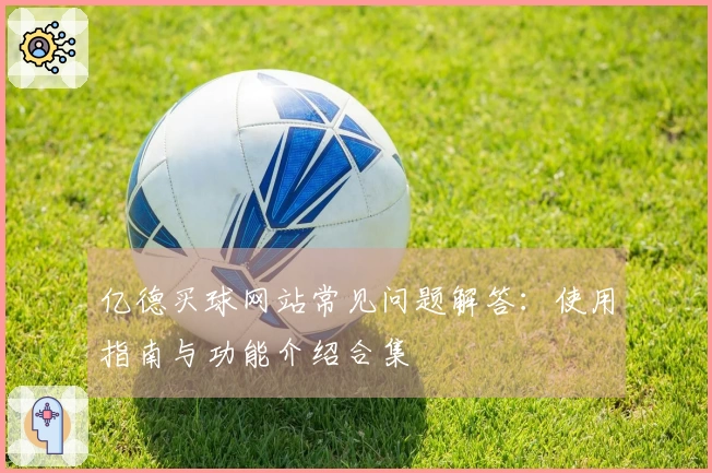 亿德买球网站常见问题解答：使用指南与功能介绍合集