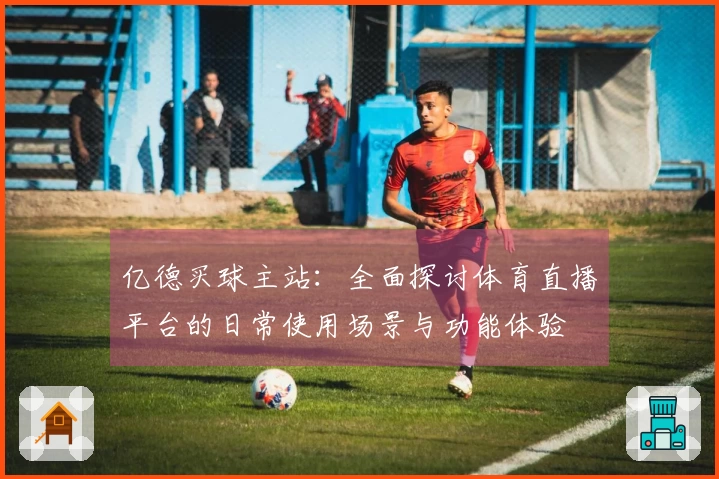亿德买球主站：全面探讨体育直播平台的日常使用场景与功能体验
